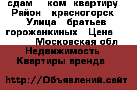 сдам   1ком. квартиру › Район ­ красногорск › Улица ­ братьев горожанкиных › Цена ­ 21 000 - Московская обл. Недвижимость » Квартиры аренда   